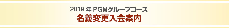 2019年PGMグループコース 名義変更入会案内